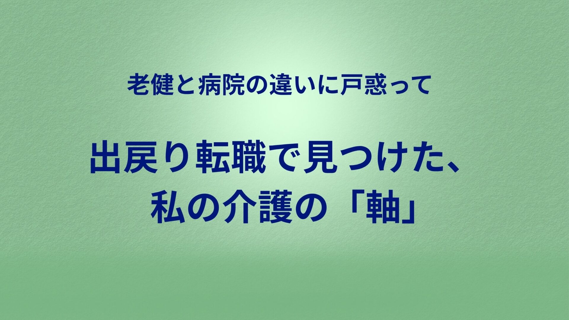老健と病院の違いに戸惑って出戻り転職で見つけた、私の介護の「軸」
